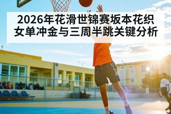 2026年花滑世锦赛坂本花织女单冲金与三周半跳关键分析