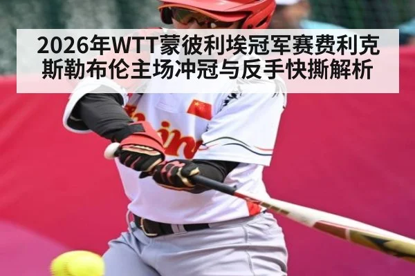 2026年WTT蒙彼利埃冠军赛费利克斯勒布伦主场冲冠与反手快撕解析